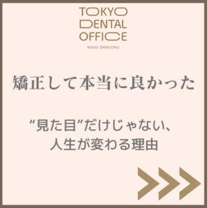 矯正して本当に良かった｜TOKYO DENTAL OFFICE 西新宿（新宿・中野坂上・西新宿五丁目）