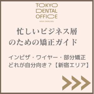 西新宿 忙しいビジネス層 矯正ガイド インビザ ワイヤー 部分矯正 比較 TOKYO DENTAL OFFICE 西新宿
