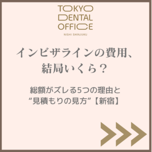 新宿のインビザライン費用｜総額がズレる5つの理由と見積もりの見方（TOKYO DENTAL OFFICE 西新宿）